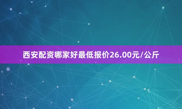 西安配资哪家好最低报价26.00元/公斤