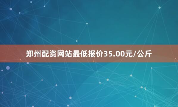 郑州配资网站最低报价35.00元/公斤