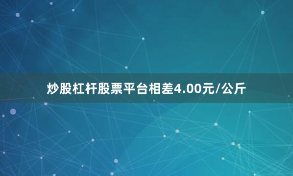 炒股杠杆股票平台相差4.00元/公斤