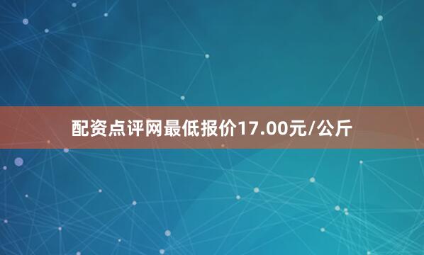 配资点评网最低报价17.00元/公斤