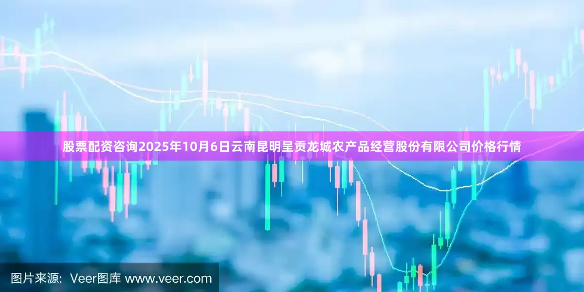 股票配资咨询2025年10月6日云南昆明呈贡龙城农产品经营股份有限公司价格行情