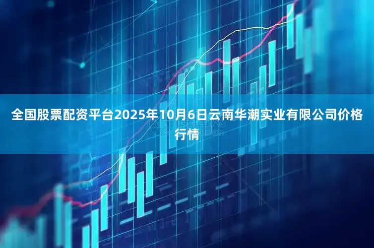 全国股票配资平台2025年10月6日云南华潮实业有限公司价格行情
