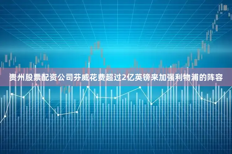 贵州股票配资公司芬威花费超过2亿英镑来加强利物浦的阵容