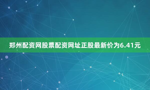 郑州配资网股票配资网址正股最新价为6.41元