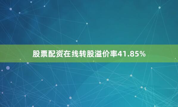 股票配资在线转股溢价率41.85%
