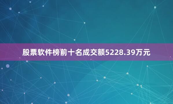 股票软件榜前十名成交额5228.39万元