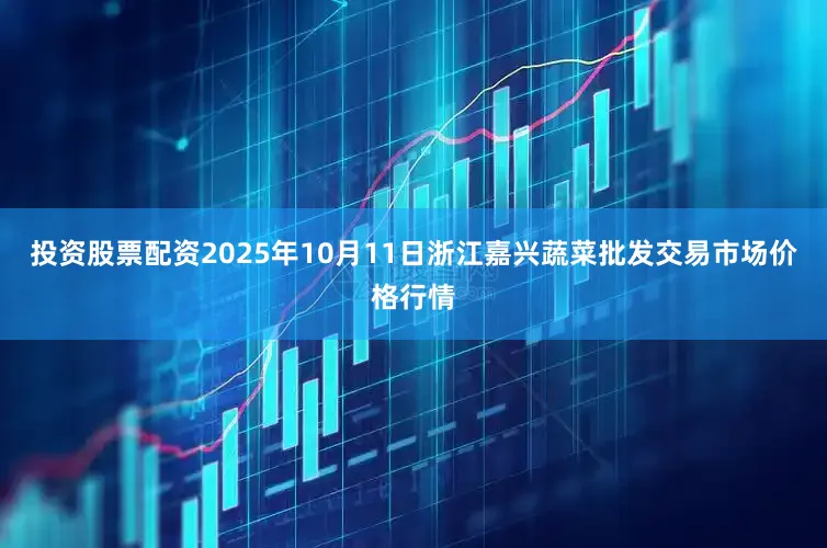 投资股票配资2025年10月11日浙江嘉兴蔬菜批发交易市场价格行情