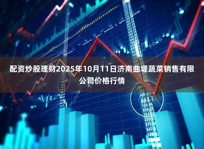 配资炒股理财2025年10月11日济南曲堤蔬菜销售有限公司价格行情