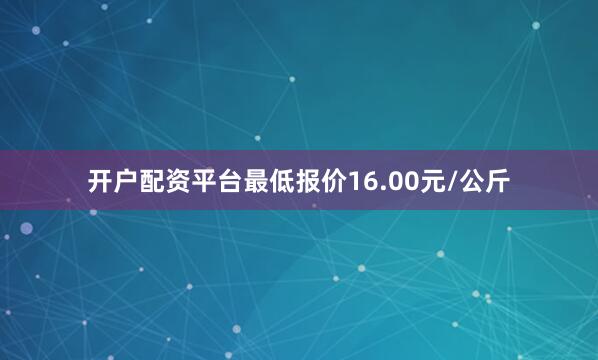 开户配资平台最低报价16.00元/公斤