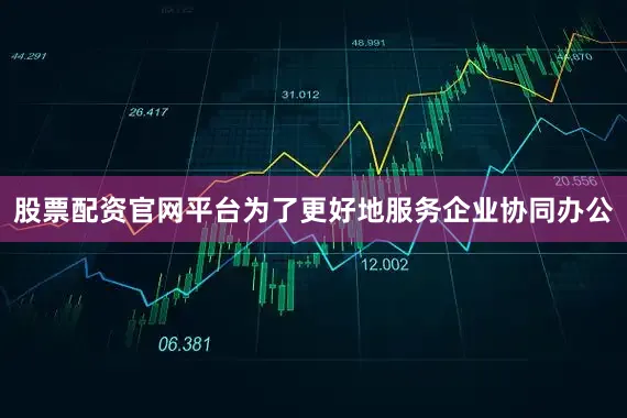 股票配资官网平台为了更好地服务企业协同办公