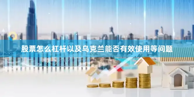 股票怎么杠杆以及乌克兰能否有效使用等问题