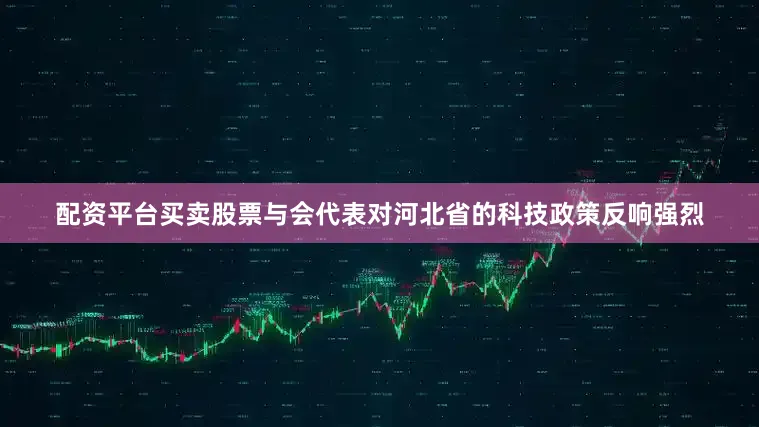 配资平台买卖股票与会代表对河北省的科技政策反响强烈