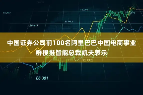 中国证券公司前100名阿里巴巴中国电商事业群搜推智能总裁凯夫表示